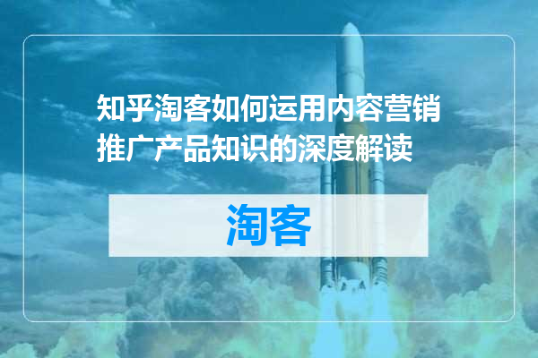 知乎淘客如何运用内容营销推广产品知识的深度解读