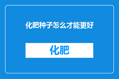 化肥种子怎么才能更好(如何使化肥种子发挥更佳效果？)