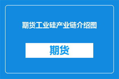 期货工业硅产业链介绍图(如何绘制一张详尽的期货工业硅产业链介绍图？)