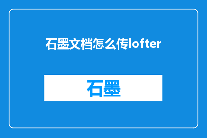 石墨文档怎么传lofter(如何将石墨文档上传至lofter平台？)