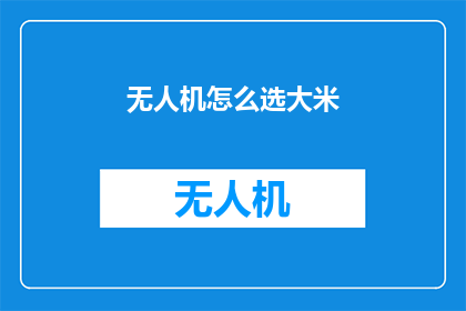 无人机怎么选大米(如何挑选适合无人机使用的大米？)