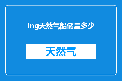 lng天然气船储量多少(LNG天然气船的储量是多少？)