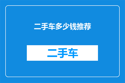 二手车多少钱推荐(二手车市场的价格区间广泛，从经济实惠到豪华车款应有尽有在考虑购买二手车时，价格是一个不可忽视的因素那么，对于预算有限的消费者来说，如何在这个价格范围内找到性价比高的二手车呢？下面将为您推荐几款性价比较高的二手车车型，让您在购车时更加明智地做出选择)