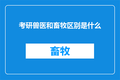 考研兽医和畜牧区别是什么(考研时，选择兽医专业还是畜牧专业，两者之间存在哪些关键区别？)