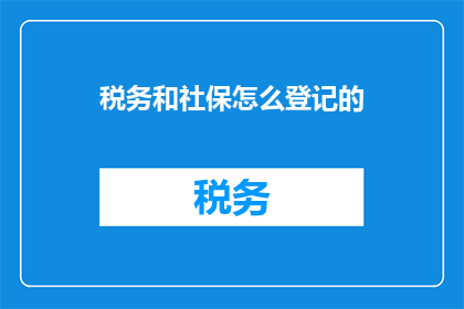 税务和社保怎么登记的(如何正确登记税务和社保？)