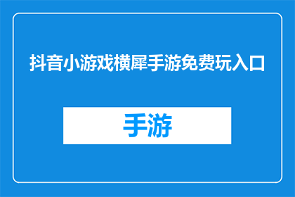 抖音小游戏横犀手游免费玩入口(抖音小游戏横犀手游免费玩入口在哪里？)