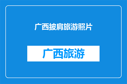 广西披肩旅游照片(广西披肩旅游照片：探索壮美山水与文化遗迹的绝佳视角)