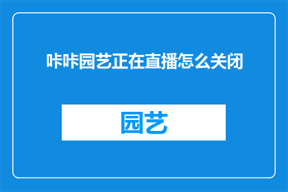 咔咔园艺正在直播怎么关闭(如何关闭咔咔园艺正在进行的直播？)