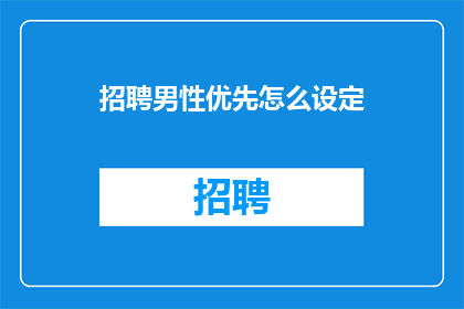 招聘男性优先怎么设定(如何有效设定招聘条件以优先吸引男性求职者？)