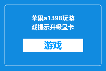 苹果a1398玩游戏提示升级显卡(苹果A1398设备玩游戏时提示需要升级显卡，这是否意味着必须更换硬件？)