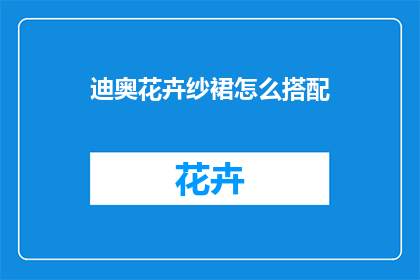 迪奥花卉纱裙怎么搭配(如何巧妙搭配迪奥花卉纱裙？)