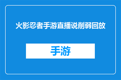 火影忍者手游直播说削弱回放(火影忍者手游直播中，角色技能被削弱了吗？)
