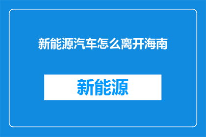 新能源汽车怎么离开海南(新能源汽车如何实现在海南的独立发展？)