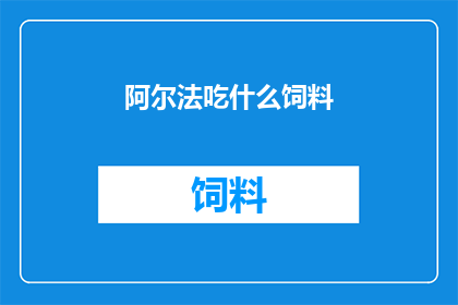 阿尔法吃什么饲料(阿尔法需要哪种饲料才能茁壮成长？)