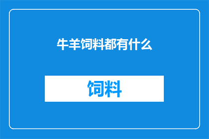 牛羊饲料都有什么(牛羊饲料的种类与成分：您了解这些饲料的多样性吗？)