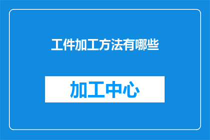 工件加工方法有哪些(工件加工方法有哪些？这一疑问句类型的长标题，旨在引导读者深入探讨和了解各种工件加工方法的多样性和实用性通过这样的标题，可以激发读者对工件加工技术的兴趣，并促使他们进一步探索相关的专业知识)