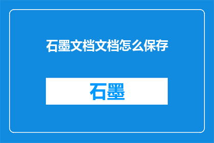 石墨文档文档怎么保存(如何将石墨文档中的内容保存为文件？)