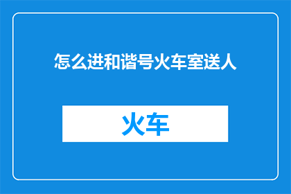 怎么进和谐号火车室送人(如何顺利进入和谐号火车的私人车厢为亲友送行？)