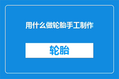 用什么做轮胎手工制作(手工制作轮胎：您选择哪种材料来打造独一无二的轮圈？)
