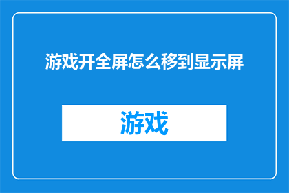 游戏开全屏怎么移到显示屏(如何将游戏窗口调整至全屏模式，并确保其完美适应您的显示屏？)