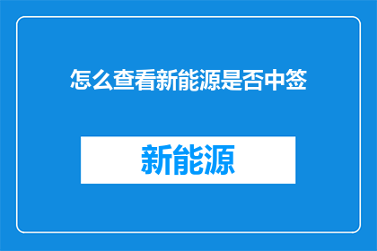 怎么查看新能源是否中签(如何确认自己是否成功中签新能源项目？)