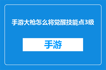 手游大枪怎么将觉醒技能点3级(手游大枪如何高效升级觉醒技能至三级？)