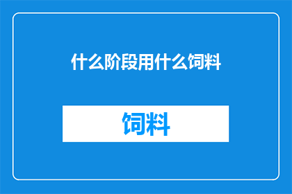 什么阶段用什么饲料(在养殖业中，选择合适的饲料阶段对于动物的健康和生长至关重要那么，在什么阶段应该使用哪种饲料呢？)