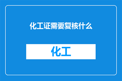 化工证需要复核什么(化工证复核需关注哪些要点？)