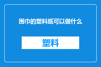 围巾的塑料纸可以做什么(围巾的塑料纸：这些废弃材料可以如何转化为实用物品？)
