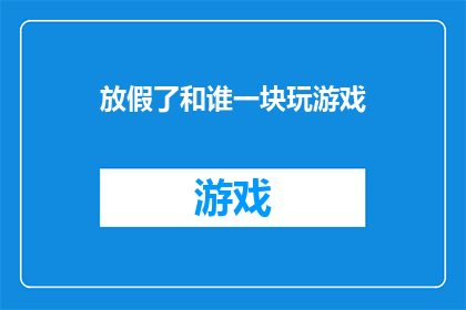放假了和谁一块玩游戏(放假期间，你最期待与谁共度欢乐时光？)