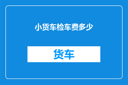 小货车检车费多少(小货车检车费用是多少？)