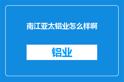 南江亚太铝业怎么样啊(南江亚太铝业的发展前景如何？)