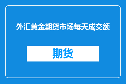外汇黄金期货市场每天成交额(外汇黄金期货市场每日成交额是多少？)