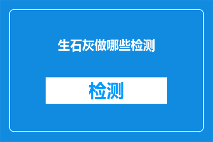 生石灰做哪些检测(生石灰在检测过程中应进行哪些关键步骤？)