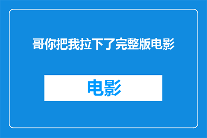 哥你把我拉下了完整版电影(你能否分享一下，哥你把我拉下了完整版电影的完整故事？)