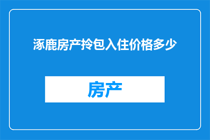 涿鹿房产拎包入住价格多少(涿鹿房产价格一览：拎包入住的住宅究竟需要多少钱？)