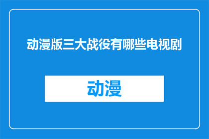 动漫版三大战役有哪些电视剧(三大战役的动漫改编电视剧有哪些？)
