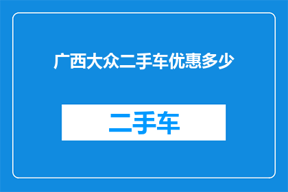 广西大众二手车优惠多少(广西大众二手车市场优惠幅度究竟有多吸引人？)