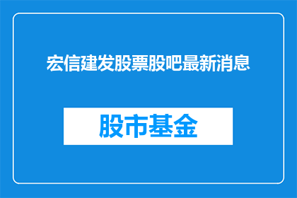 宏信建发股票股吧最新消息(宏信建发股票最新动态，股吧中投资者最关心的焦点是什么？)