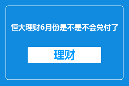 恒大理财6月份是不是不会兑付了(恒大理财6月份是否能够如期兑付？投资者的担忧与期待)