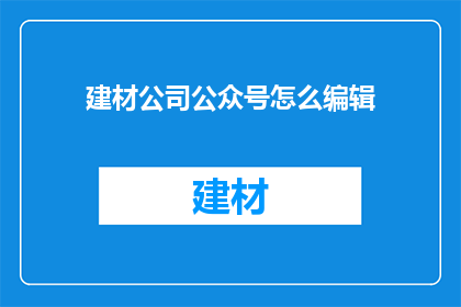 建材公司公众号怎么编辑(如何高效编辑建材公司公众号文章？)