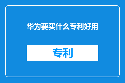 华为要买什么专利好用(华为在探索专利领域的战略布局时，究竟需要关注哪些专利才能发挥其最大的价值？)
