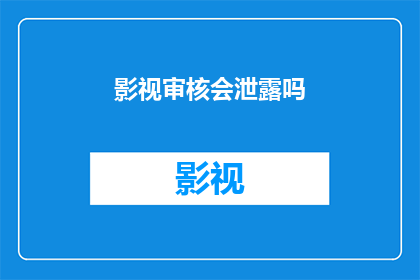 影视审核会泄露吗(影视审核过程是否可能泄露敏感信息？)