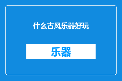 什么古风乐器好玩(探索古风乐器的魅力：哪些乐器能带给你独特的乐趣？)