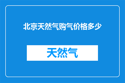 北京天然气购气价格多少(北京天然气价格如何？)