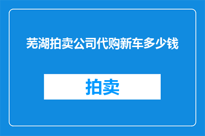 芜湖拍卖公司代购新车多少钱(芜湖拍卖公司代购新车的价格是多少？)