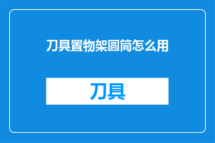 刀具置物架圆筒怎么用(如何正确使用刀具置物架圆筒？)