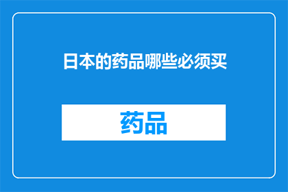 日本的药品哪些必须买(日本药品购买指南：哪些必备药品是您必须考虑的？)