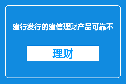 建行发行的建信理财产品可靠不(建行发行的建信理财产品是否值得信赖？)