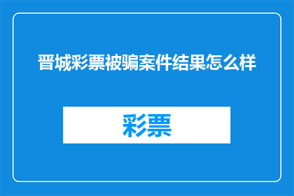 晋城彩票被骗案件结果怎么样(晋城彩票诈骗案的调查结果如何？)